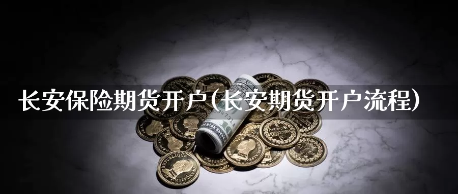 长安保险期货开户(长安期货开户流程)_https://www.zjdexue.com_期货百科_第1张