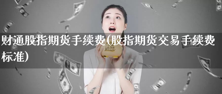 财通股指期货手续费(股指期货交易手续费标准)_https://www.zjdexue.com_股票投资_第1张