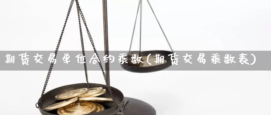 期货交易单位合约乘数(期货交易乘数表)_https://www.zjdexue.com_原油期货_第1张