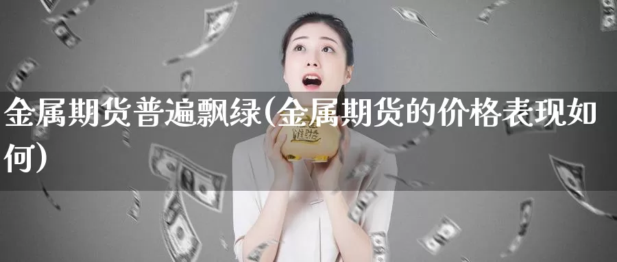 金属期货普遍飘绿(金属期货的价格表现如何)_https://www.zjdexue.com_期货百科_第1张