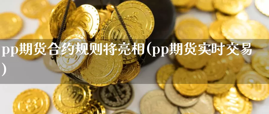 pp期货合约规则将亮相(pp期货实时交易)_https://www.zjdexue.com_期货百科_第1张