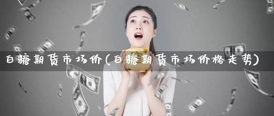 白糖期货市场价(白糖期货市场价格走势)_https://www.zjdexue.com_期货百科_第1张