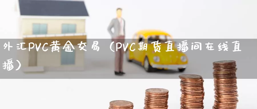 外汇PVC黄金交易（PVC期货直播间在线直播）_https://www.zjdexue.com_期货百科_第1张