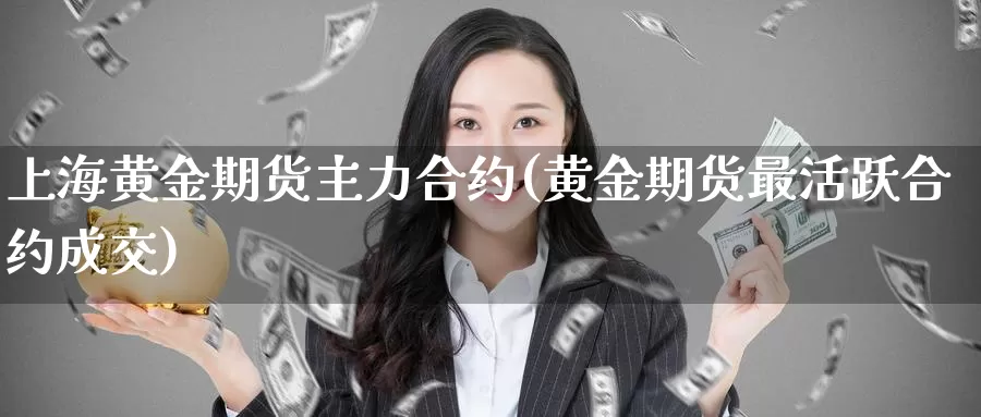 上海黄金期货主力合约(黄金期货最活跃合约成交)_https://www.zjdexue.com_农产品期货_第1张