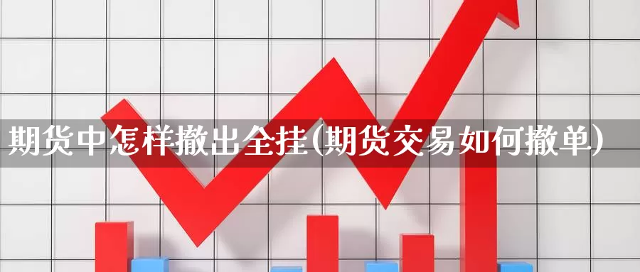 期货中怎样撤出全挂(期货交易如何撤单)_https://www.zjdexue.com_原油期货_第1张