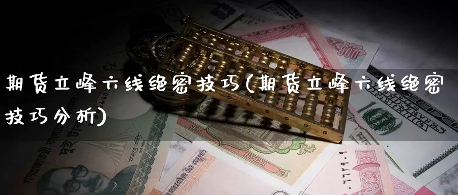 期货立峰六线绝密技巧(期货立峰六线绝密技巧分析)_https://www.zjdexue.com_股指期货_第1张