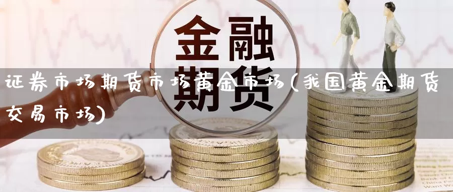 证券市场期货市场黄金市场(我国黄金期货交易市场)_https://www.zjdexue.com_原油期货_第1张