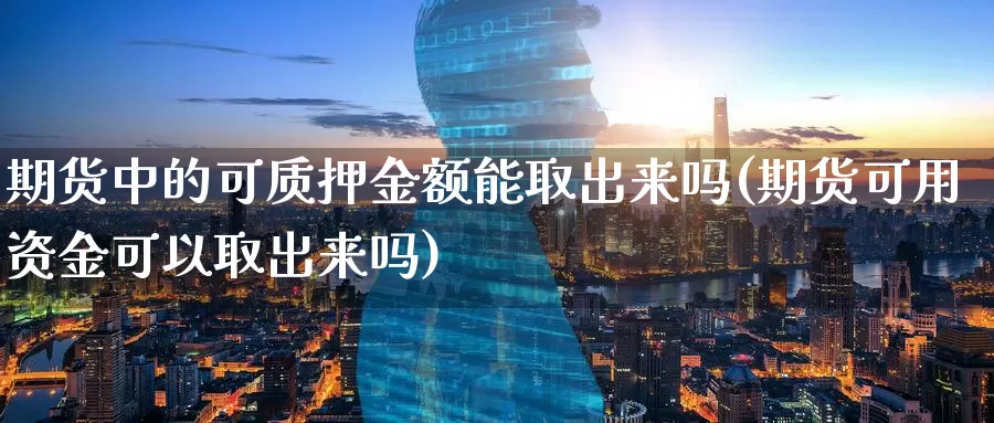 期货中的可质押金额能取出来吗(期货可用资金可以取出来吗)_https://www.zjdexue.com_股指期货_第1张