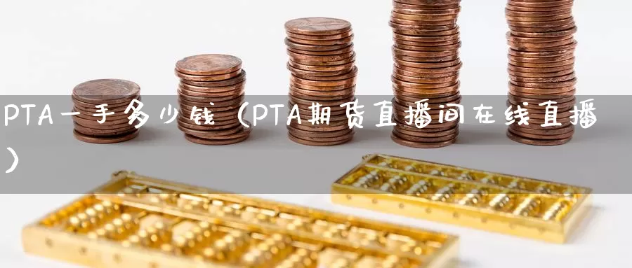 PTA一手多少钱（PTA期货直播间在线直播）_https://www.zjdexue.com_原油期货_第1张