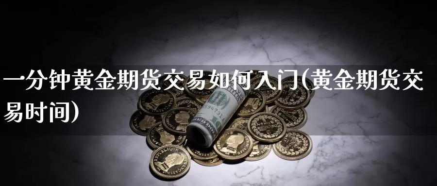 一分钟黄金期货交易如何入门(黄金期货交易时间)_https://www.zjdexue.com_期货百科_第1张