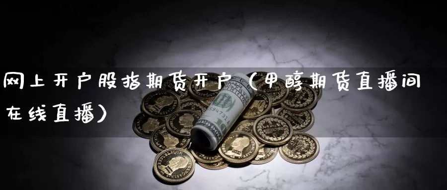 网上开户股指期货开户（甲醇期货直播间在线直播）_https://www.zjdexue.com_股票投资_第1张