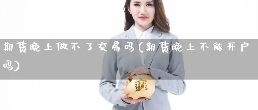 期货晚上做不了交易吗(期货晚上不能开户吗)_https://www.zjdexue.com_农产品期货_第1张