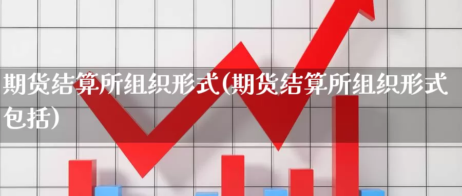 期货结算所组织形式(期货结算所组织形式包括)_https://www.zjdexue.com_农产品期货_第1张