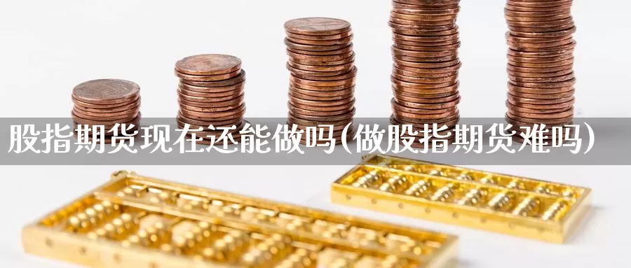 股指期货现在还能做吗(做股指期货难吗)_https://www.zjdexue.com_股票投资_第1张