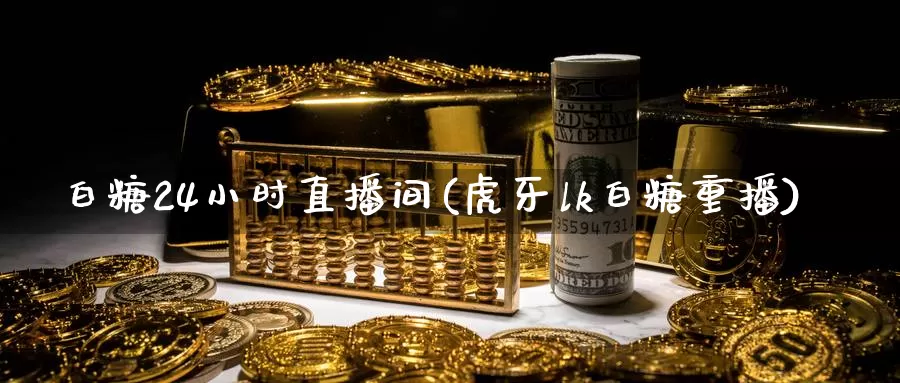 白糖24小时直播间(虎牙lk白糖重播)_https://www.zjdexue.com__第1张