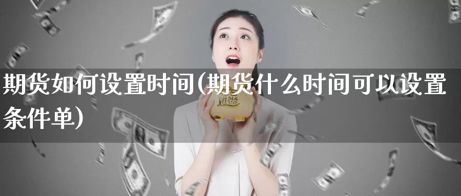 期货如何设置时间(期货什么时间可以设置条件单)_https://www.zjdexue.com_农产品期货_第1张