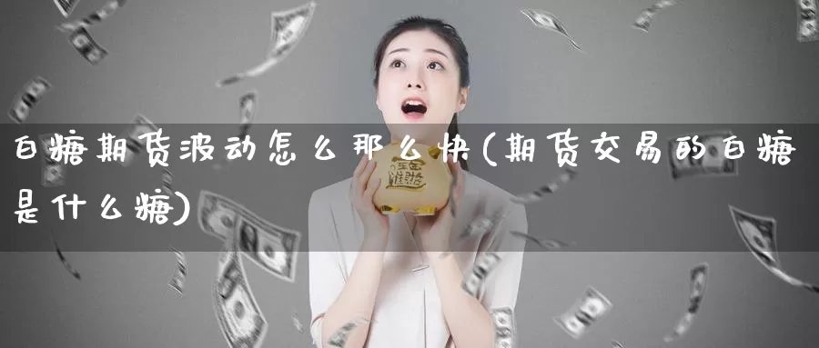 白糖期货波动怎么那么快(期货交易的白糖是什么糖)_https://www.zjdexue.com_股指期货_第1张