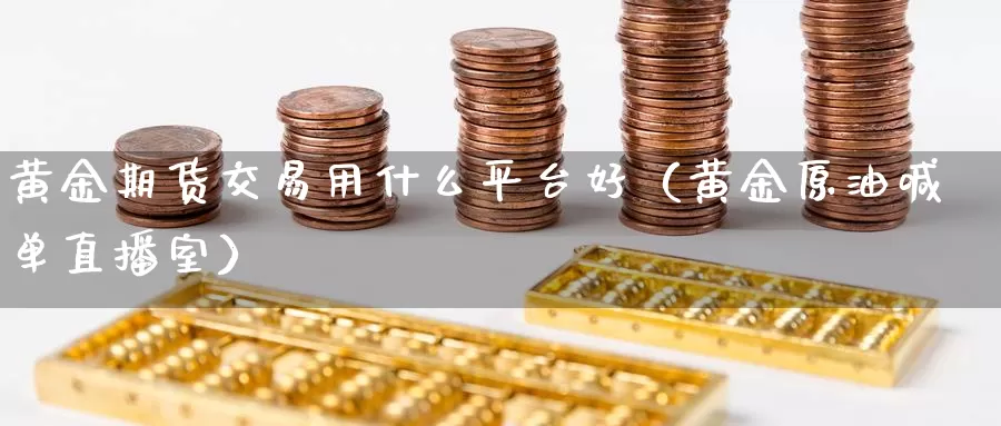 黄金期货交易用什么平台好（黄金原油喊单直播室）_https://www.zjdexue.com_股票投资_第1张