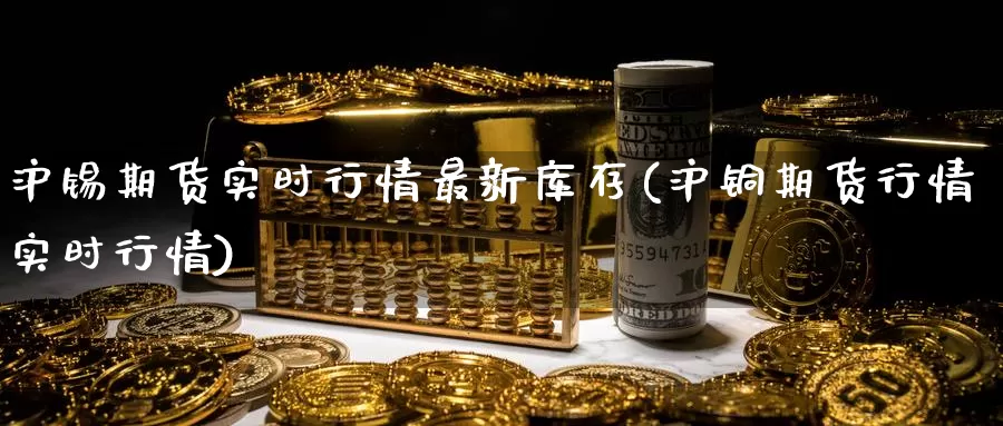 沪锡期货实时行情最新库存(沪铜期货行情实时行情)_https://www.zjdexue.com_期货百科_第1张