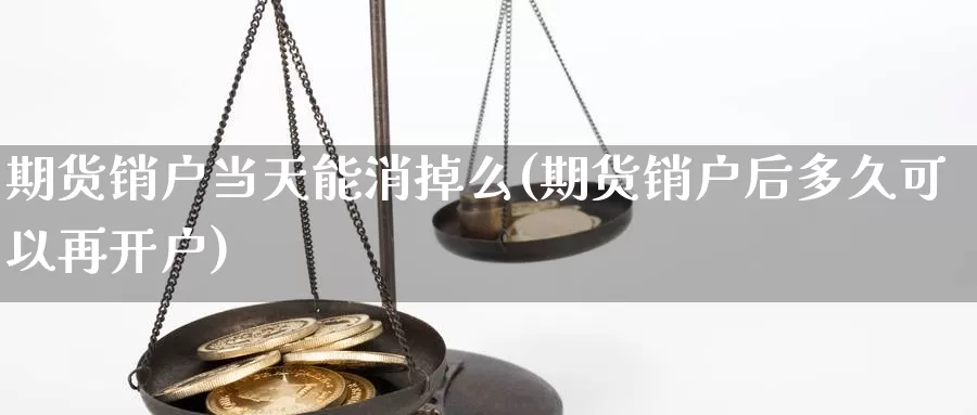 期货销户当天能消掉么(期货销户后多久可以再开户)_https://www.zjdexue.com_原油期货_第1张