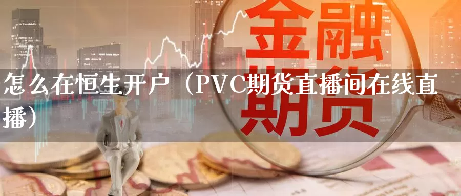 怎么在恒生开户（PVC期货直播间在线直播）_https://www.zjdexue.com_农产品期货_第1张