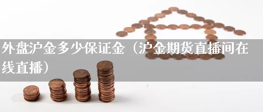 外盘沪金多少保证金（沪金期货直播间在线直播）_https://www.zjdexue.com_原油期货_第1张