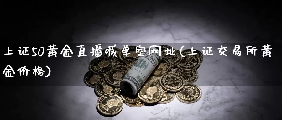 上证50黄金直播喊单室网址(上证交易所黄金价格)_https://www.zjdexue.com__第1张