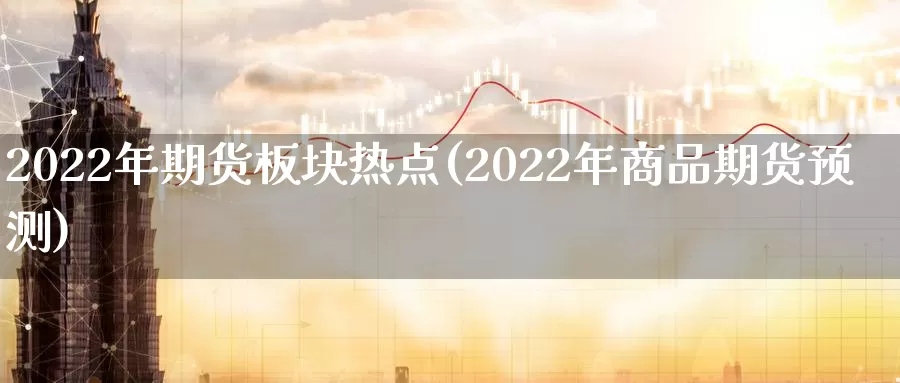 2022年期货板块热点(2022年商品期货预测)_https://www.zjdexue.com_期货百科_第1张