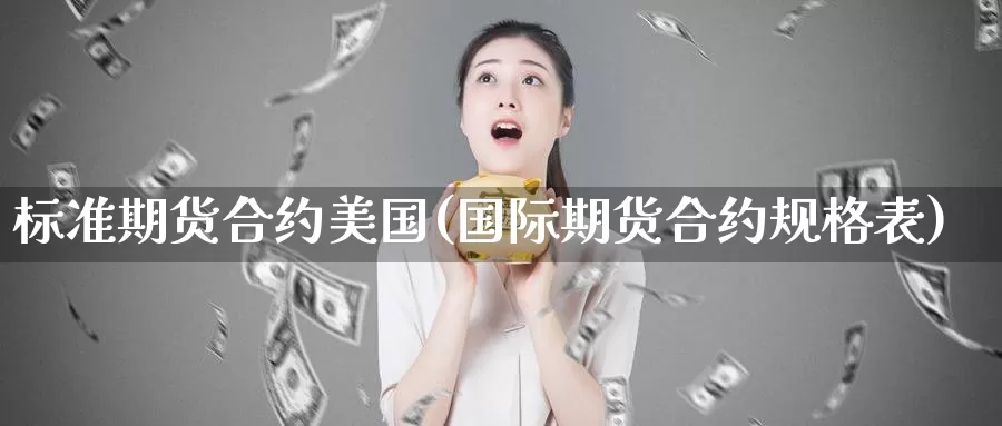 标准期货合约美国(国际期货合约规格表)_https://www.zjdexue.com_农产品期货_第1张