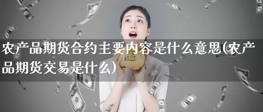 农产品期货合约主要内容是什么意思(农产品期货交易是什么)_https://www.zjdexue.com_原油期货_第1张