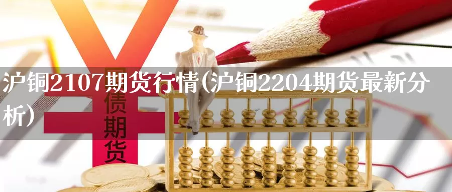 沪铜2107期货行情(沪铜2204期货最新分析)_https://www.zjdexue.com_黄金期货_第1张