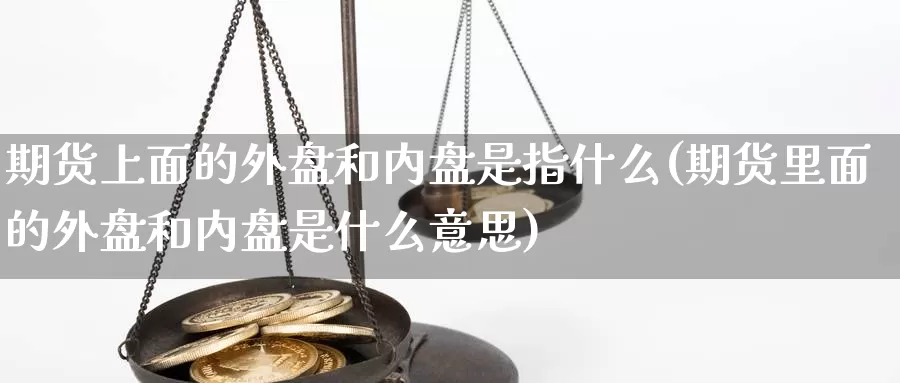 期货上面的外盘和内盘是指什么(期货里面的外盘和内盘是什么意思)_https://www.zjdexue.com_期货百科_第1张