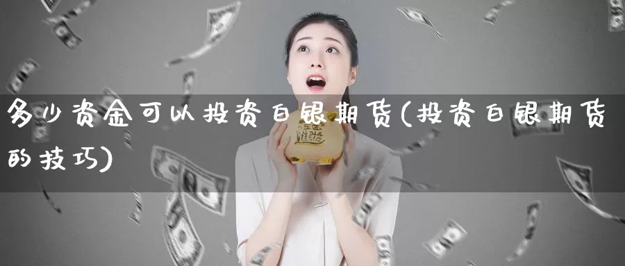 多少资金可以投资白银期货(投资白银期货的技巧)_https://www.zjdexue.com_农产品期货_第1张