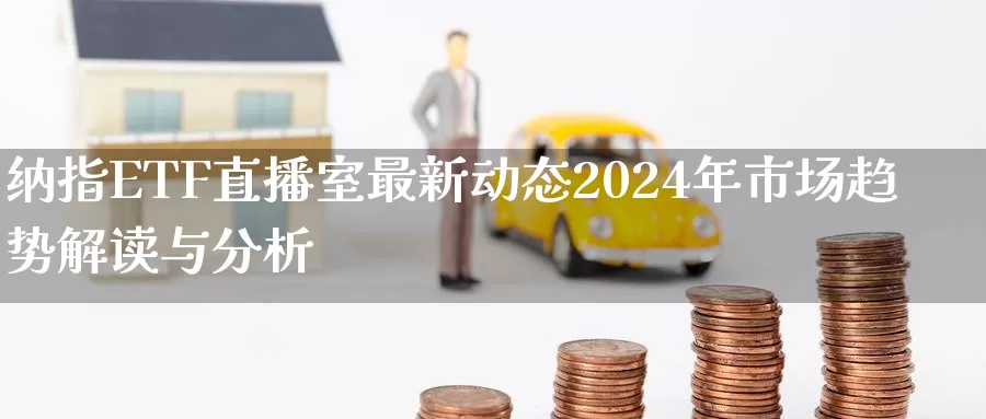 纳指ETF直播室最新动态2024年市场趋势解读与分析_https://www.zjdexue.com_基金理财_第1张