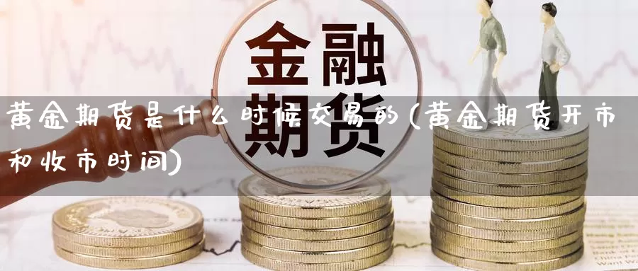 黄金期货是什么时候交易的(黄金期货开市和收市时间)_https://www.zjdexue.com_股指期货_第1张