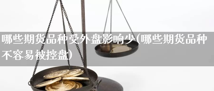 哪些期货品种受外盘影响少(哪些期货品种不容易被控盘)_https://www.zjdexue.com_期货百科_第1张