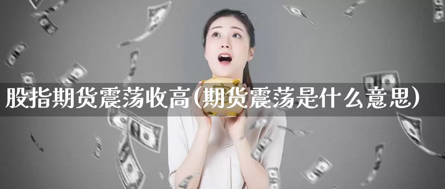 股指期货震荡收高(期货震荡是什么意思)_https://www.zjdexue.com_股票投资_第1张