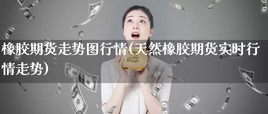 橡胶期货走势图行情(天然橡胶期货实时行情走势)_https://www.zjdexue.com_原油期货_第1张