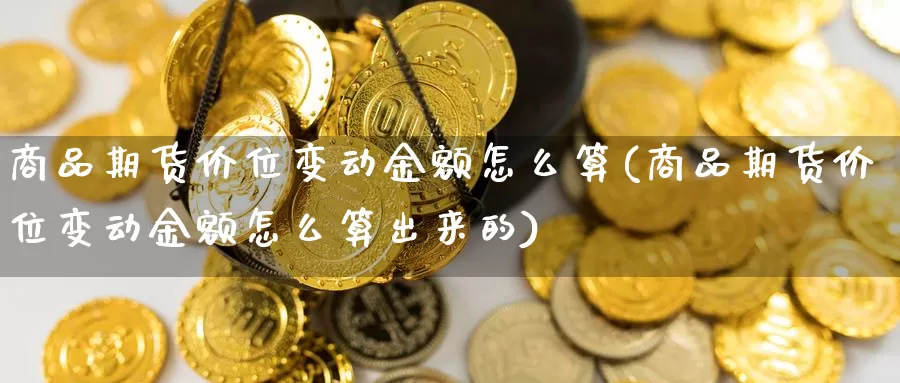 商品期货价位变动金额怎么算(商品期货价位变动金额怎么算出来的)_https://www.zjdexue.com_农产品期货_第1张