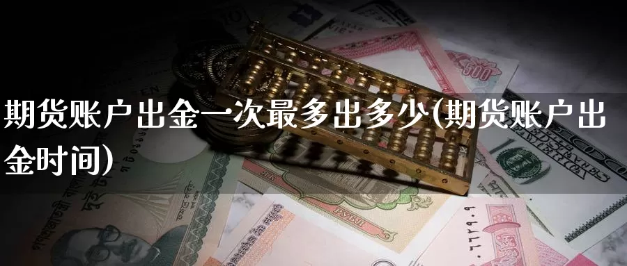 期货账户出金一次最多出多少(期货账户出金时间)_https://www.zjdexue.com_黄金期货_第1张