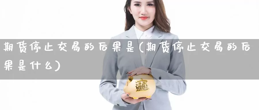 期货停止交易的后果是(期货停止交易的后果是什么)_https://www.zjdexue.com_黄金期货_第1张