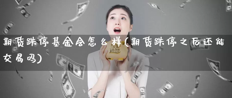 期货跌停基金会怎么样(期货跌停之后还能交易吗)_https://www.zjdexue.com_基金理财_第1张