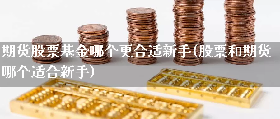 期货股票基金哪个更合适新手(股票和期货哪个适合新手)_https://www.zjdexue.com_基金理财_第1张