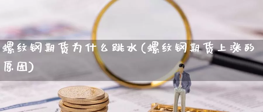 螺纹钢期货为什么跳水(螺纹钢期货上涨的原因)_https://www.zjdexue.com_期货百科_第1张