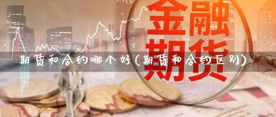 期货和合约哪个好(期货和合约区别)_https://www.zjdexue.com_农产品期货_第1张