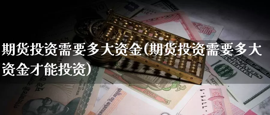 期货投资需要多大资金(期货投资需要多大资金才能投资)_https://www.zjdexue.com_期货百科_第1张