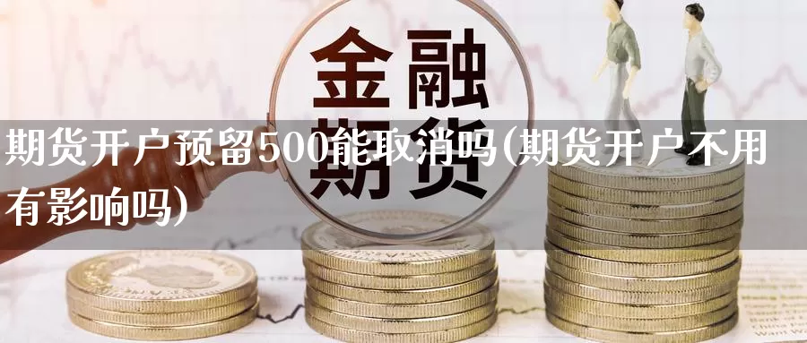 期货开户预留500能取消吗(期货开户不用有影响吗)_https://www.zjdexue.com_股指期货_第1张