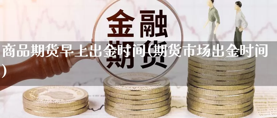 商品期货早上出金时间(期货市场出金时间)_https://www.zjdexue.com_原油期货_第1张