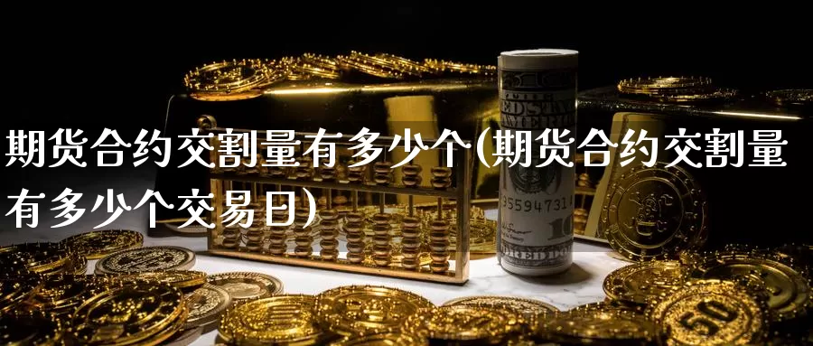 期货合约交割量有多少个(期货合约交割量有多少个交易日)_https://www.zjdexue.com_农产品期货_第1张