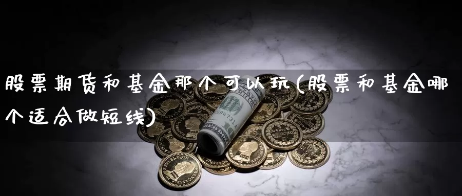 股票期货和基金那个可以玩(股票和基金哪个适合做短线)_https://www.zjdexue.com_基金理财_第1张